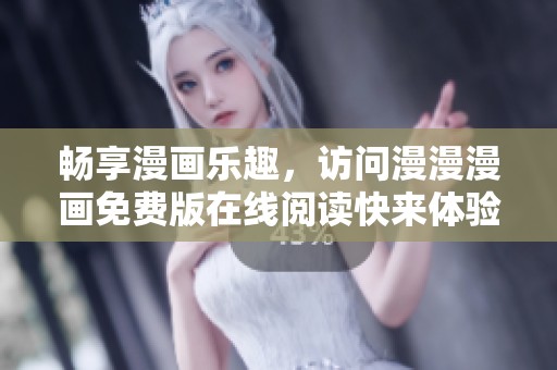 畅享漫画乐趣，访问漫漫漫画免费版在线阅读快来体验吧