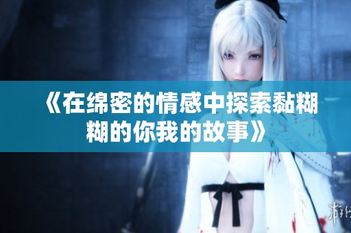 《在绵密的情感中探索黏糊糊的你我的故事》