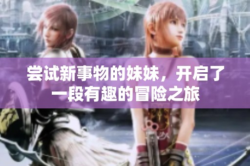 尝试新事物的妹妹，开启了一段有趣的冒险之旅