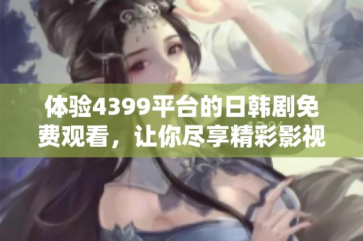 体验4399平台的日韩剧免费观看，让你尽享精彩影视时刻！