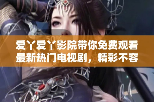 爱丫爱丫影院带你免费观看最新热门电视剧，精彩不容错过！