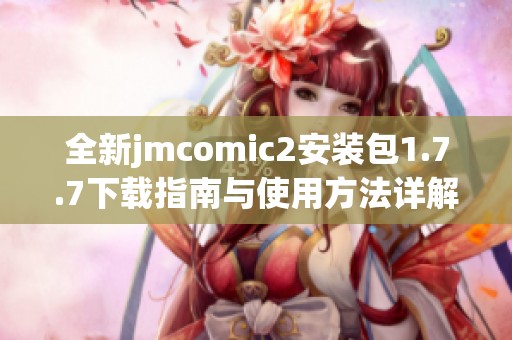 全新jmcomic2安装包1.7.7下载指南与使用方法详解