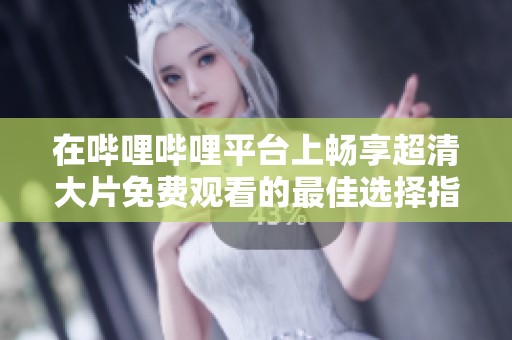 在哔哩哔哩平台上畅享超清大片免费观看的最佳选择指南