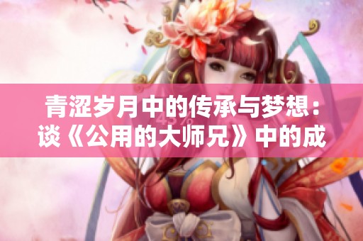 青涩岁月中的传承与梦想：谈《公用的大师兄》中的成长与蜕变