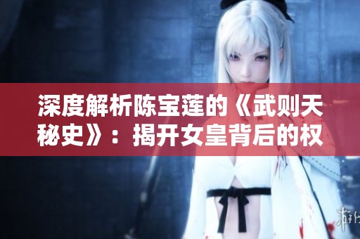 深度解析陈宝莲的《武则天秘史》：揭开女皇背后的权谋与传奇故事