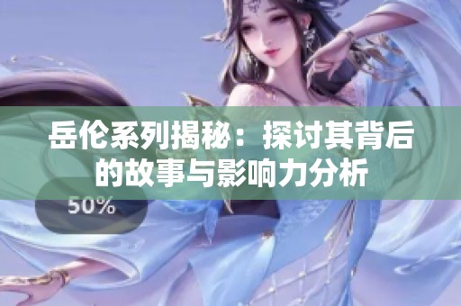 岳伦系列揭秘：探讨其背后的故事与影响力分析