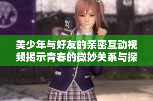 美少年与好友的亲密互动视频揭示青春的微妙关系与探索之旅