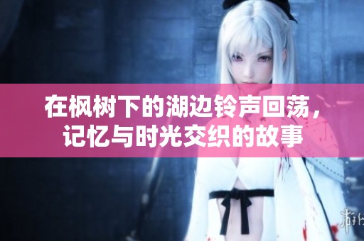 在枫树下的湖边铃声回荡，记忆与时光交织的故事