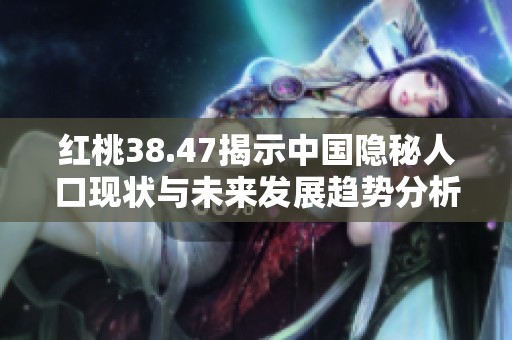 红桃38.47揭示中国隐秘人口现状与未来发展趋势分析