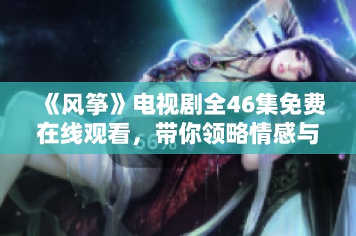 《风筝》电视剧全46集免费在线观看，带你领略情感与悬疑的精彩交织