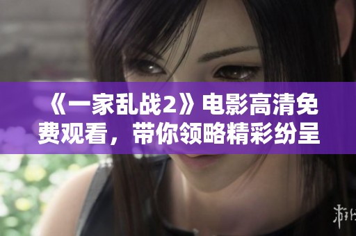 《一家乱战2》电影高清免费观看，带你领略精彩纷呈的战斗场面和动人剧情