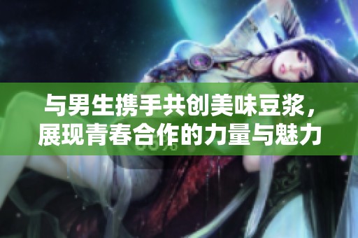与男生携手共创美味豆浆，展现青春合作的力量与魅力
