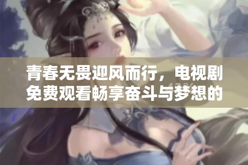 青春无畏迎风而行，电视剧免费观看畅享奋斗与梦想的精彩故事