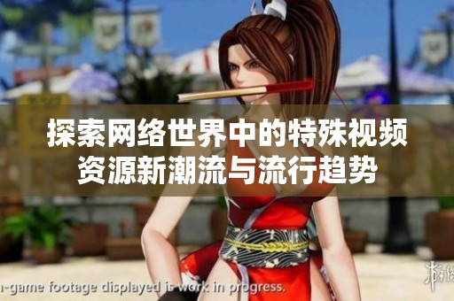 探索网络世界中的特殊视频资源新潮流与流行趋势