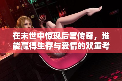 在末世中惊现后宫传奇，谁能赢得生存与爱情的双重考验