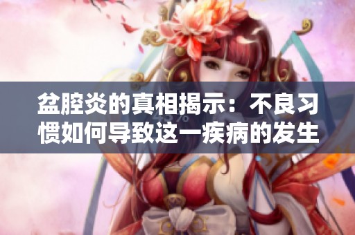 盆腔炎的真相揭示：不良习惯如何导致这一疾病的发生与加重