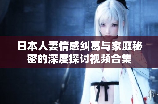 日本人妻情感纠葛与家庭秘密的深度探讨视频合集