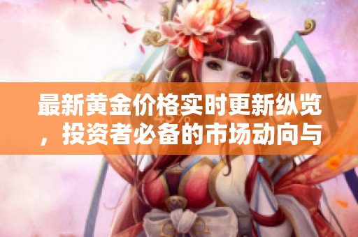 最新黄金价格实时更新纵览，投资者必备的市场动向与分析