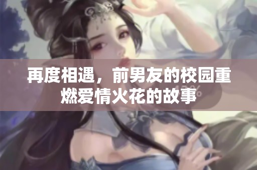 再度相遇，前男友的校园重燃爱情火花的故事