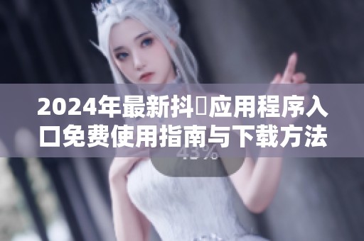 2024年最新抖抈应用程序入口免费使用指南与下载方法揭秘