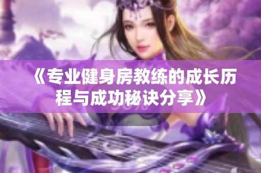 《专业健身房教练的成长历程与成功秘诀分享》