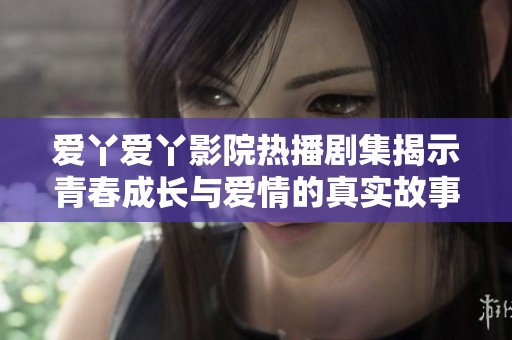 爱丫爱丫影院热播剧集揭示青春成长与爱情的真实故事