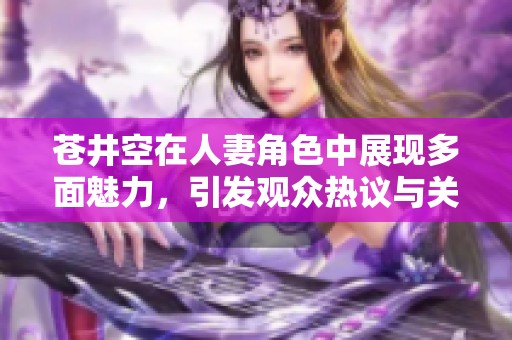 苍井空在人妻角色中展现多面魅力，引发观众热议与关注