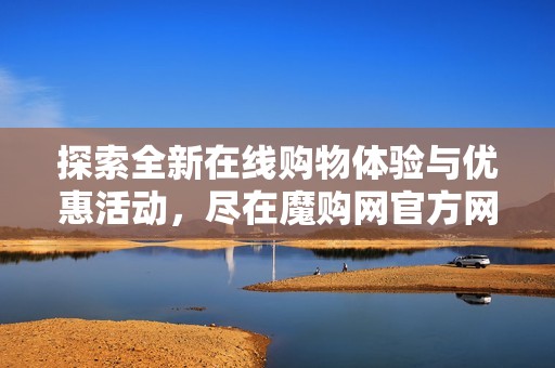 探索全新在线购物体验与优惠活动，尽在魔购网官方网站