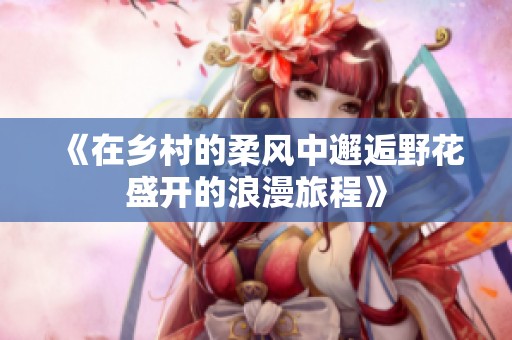 《在乡村的柔风中邂逅野花盛开的浪漫旅程》