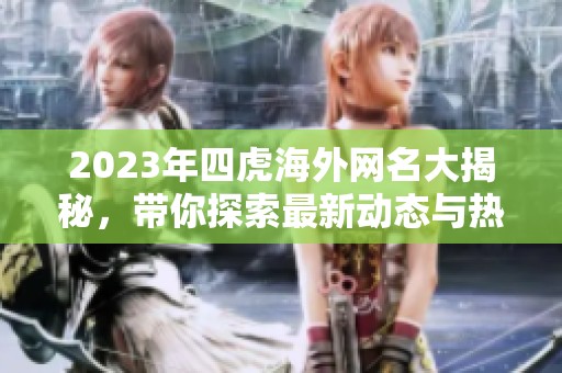 2023年四虎海外网名大揭秘，带你探索最新动态与热门趋势