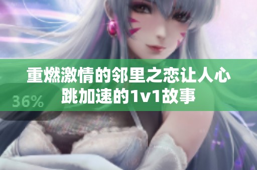 重燃激情的邻里之恋让人心跳加速的1v1故事