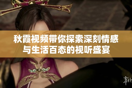 秋霞视频带你探索深刻情感与生活百态的视听盛宴