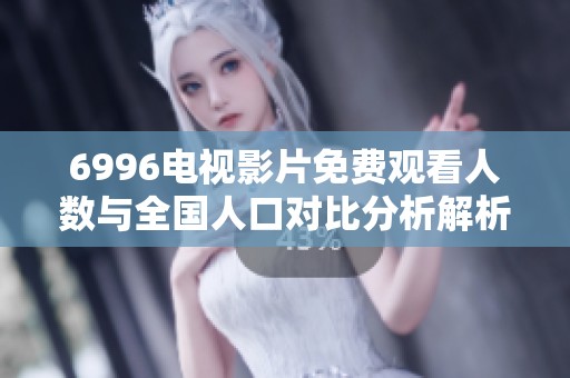6996电视影片免费观看人数与全国人口对比分析解析