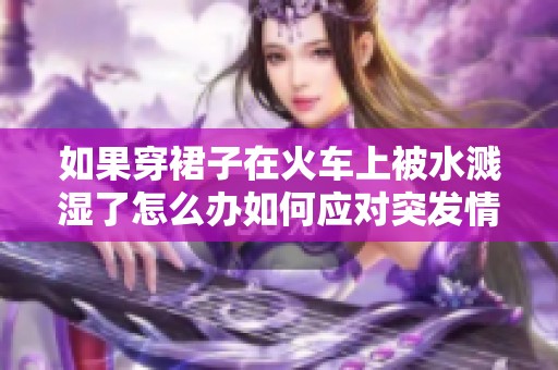 如果穿裙子在火车上被水溅湿了怎么办如何应对突发情况