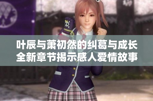 叶辰与萧初然的纠葛与成长全新章节揭示感人爱情故事
