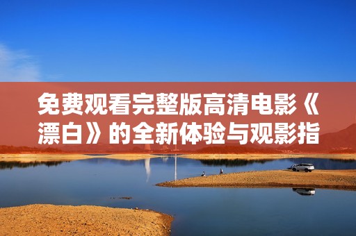 免费观看完整版高清电影《漂白》的全新体验与观影指导