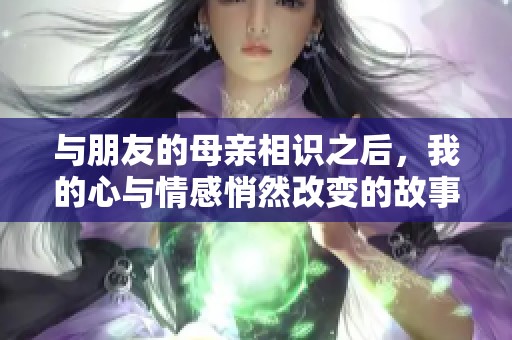 与朋友的母亲相识之后，我的心与情感悄然改变的故事