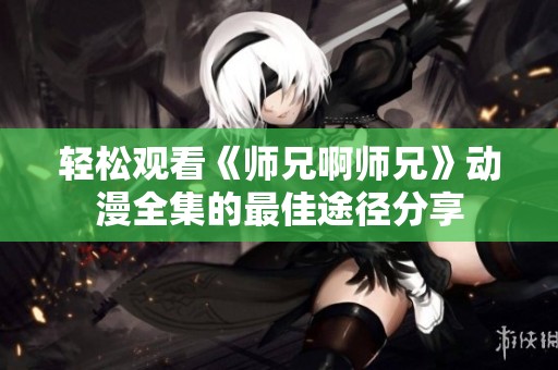轻松观看《师兄啊师兄》动漫全集的最佳途径分享