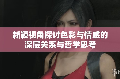 新颖视角探讨色彩与情感的深层关系与哲学思考
