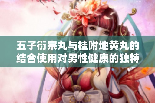 五子衍宗丸与桂附地黄丸的结合使用对男性健康的独特益处分析