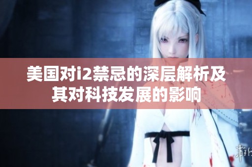 美国对i2禁忌的深层解析及其对科技发展的影响