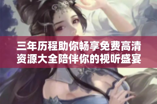 三年历程助你畅享免费高清资源大全陪伴你的视听盛宴