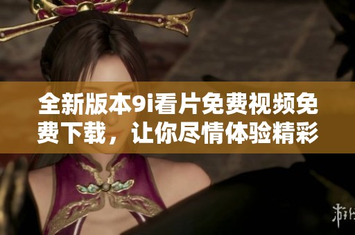 全新版本9i看片免费视频免费下载，让你尽情体验精彩影视内容！