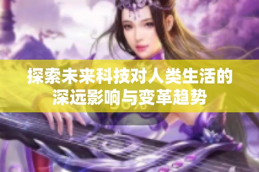 探索未来科技对人类生活的深远影响与变革趋势