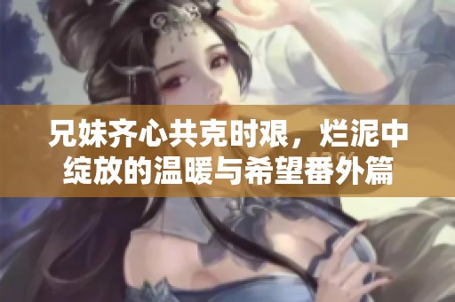 兄妹齐心共克时艰，烂泥中绽放的温暖与希望番外篇