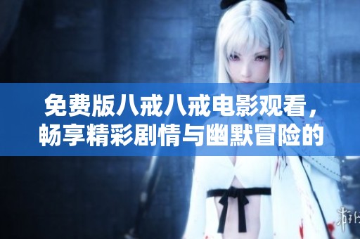 免费版八戒八戒电影观看，畅享精彩剧情与幽默冒险的乐趣