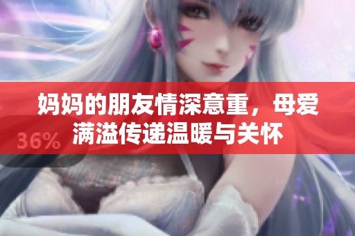 妈妈的朋友情深意重，母爱满溢传递温暖与关怀