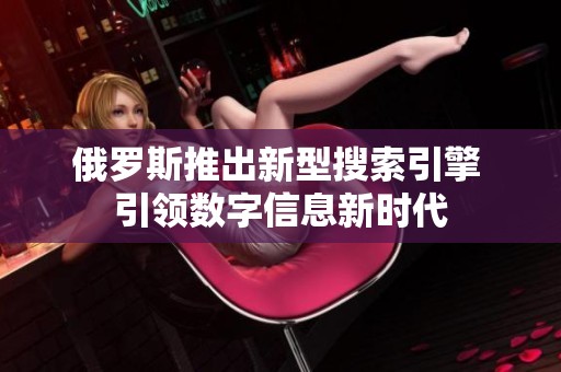 俄罗斯推出新型搜索引擎 引领数字信息新时代