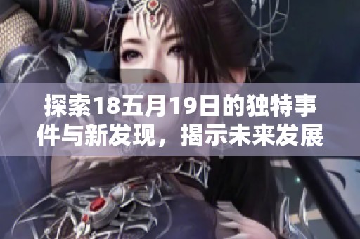 探索18五月19日的独特事件与新发现，揭示未来发展的无限可能性