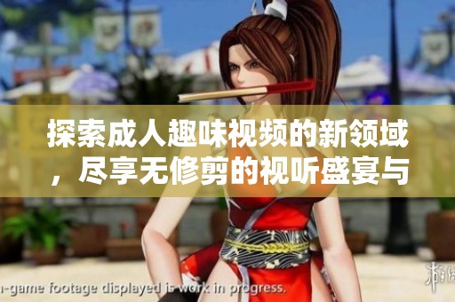 探索成人趣味视频的新领域，尽享无修剪的视听盛宴与激情体验